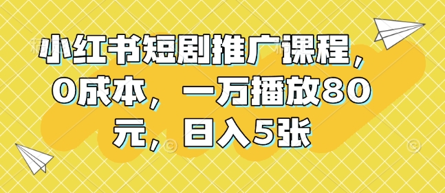 小红书短剧推广课程，0成本，一万播放80元，日入5张-仙女副业网