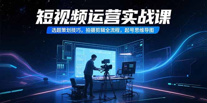 短视频运营实战课，选题策划技巧，拍摄剪辑全流程，起号思维导图-仙女副业网