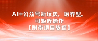 AI+公众号新玩法之培养型，可矩阵操作【附带项目教程】-仙女副业网
