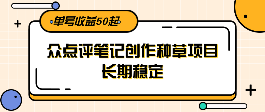 大众点评笔记创作种草项目，长期稳定， 单号收益50起-仙女副业网