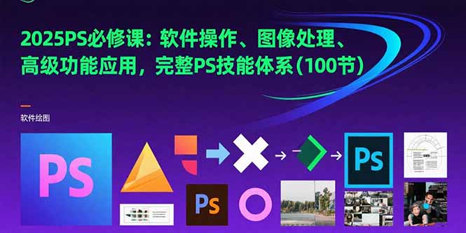 2025PS必修课：软件操作、图像处理、高级功能应用，完整PS技能体系(100节-仙女副业网
