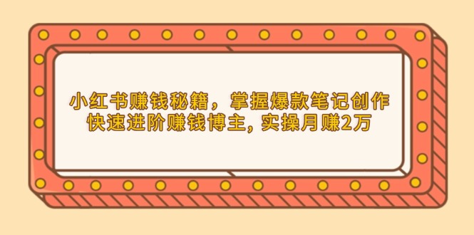 小红书赚钱秘籍，掌握爆款笔记创作，快速进阶赚钱博主, 实操月赚2万-仙女副业网