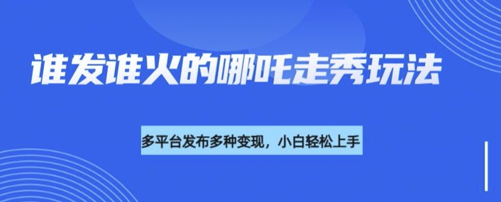利用deepseek制作谁发谁火的哪吒2人物走秀视频，多平台发布多种变现-仙女副业网