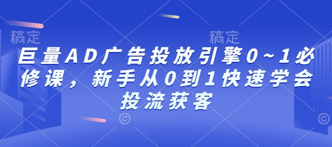 巨量AD广告投放引擎0~1必修课，新手从0到1快速学会投流获客-仙女副业网