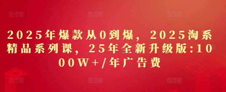 2025年爆款从0到爆，2025淘系精品系列课，25年全新升级版：1000W+1年广告费-仙女副业网