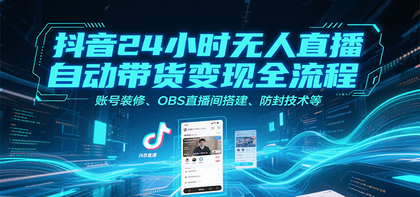 抖音24小时无人直播自动带货变现全流程，账号装修、OBS直播间搭建、防封技术等-仙女副业网