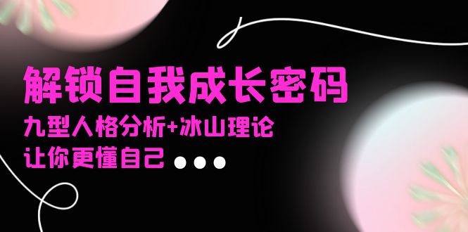 某社群课程，解锁自我成长密码，九型人格分析+冰山理论，让你更懂自己-仙女副业网