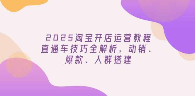 2025淘宝开店运营教程更新，直通车技巧全解析，动销、爆款、人群搭建-仙女副业网