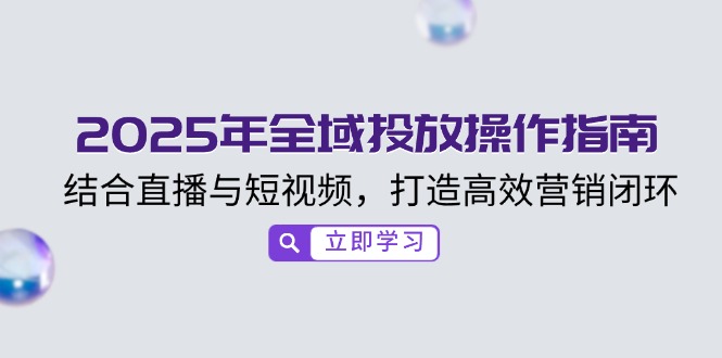 2025年全域投放操作指南，结合直播与短视频，打造高效营销闭环-仙女副业网