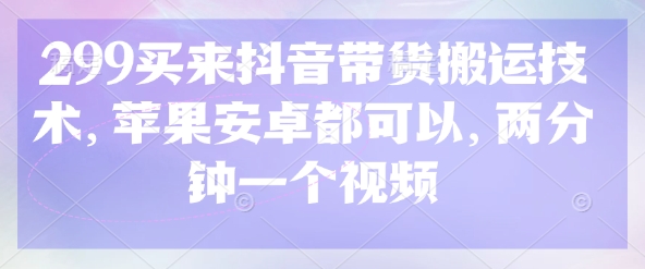 299买来抖音带货搬运技术，苹果安卓都可以，两分钟一个视频-仙女副业网