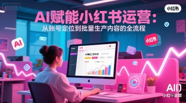 AI 赋能小红书运营：从账号定位到批量生产内容的全流程-仙女副业网