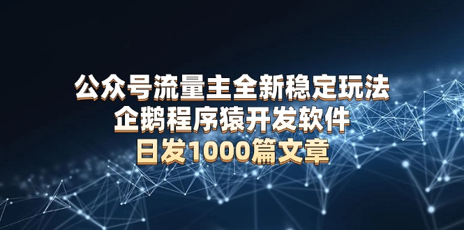 公众号流量主全新稳定玩法 企鹅程序猿开发软件 日发1000篇文章 无需AI改写-仙女副业网