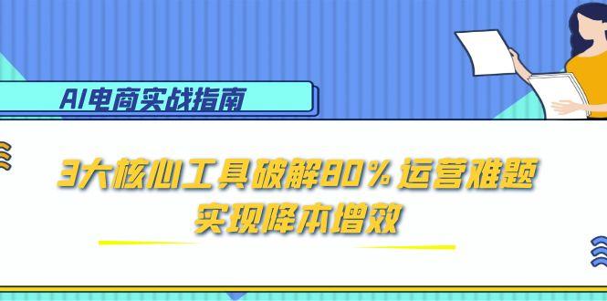 AI电商实战指南：3大核心工具破解80%运营难题，实现降本增效-仙女副业网