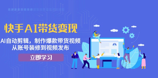 快手AI带货变现：AI自动剪辑，制作爆款带货视频，从账号装修到视频发布-仙女副业网