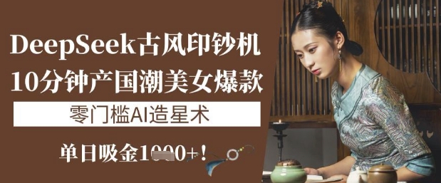 DeepSeek古风印钞机：10分钟产国潮美女爆款，单日吸金1k+，零门槛AI造星术-仙女副业网