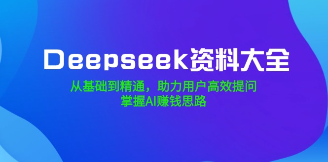 Deepseek资料大全，从基础到精通，助力用户高效提问，掌握AI赚钱思路-仙女副业网