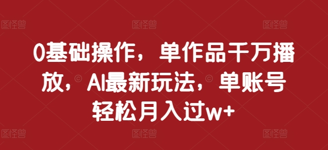 0基础操作，单作品千万播放，AI最新玩法，单账号轻松月入过w+【揭秘】-仙女副业网