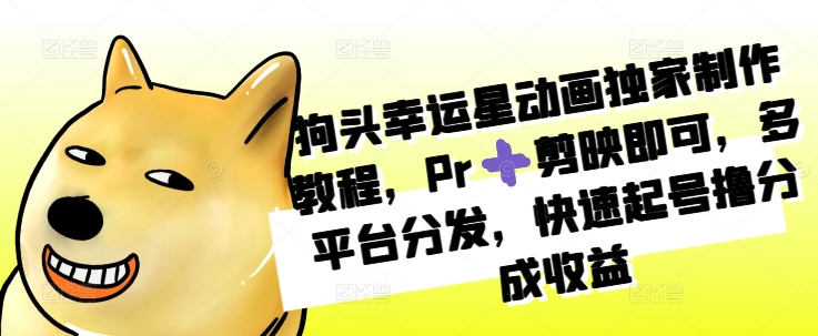 狗头幸运星动画独家制作教程，Pr➕剪映即可，多平台分发，快速起号撸分成收益-仙女副业网