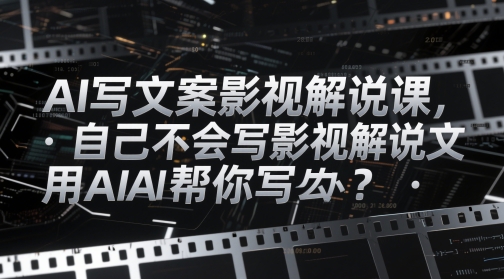 AI写文案影视解说课，自己不会写影视解说文案怎么办？用AI帮你写-仙女副业网