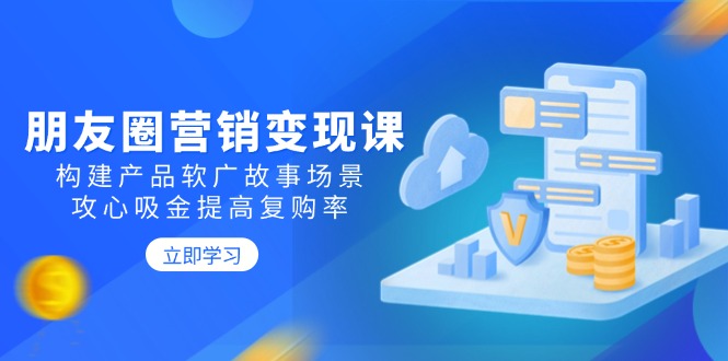 朋友圈营销变现课：构建产品软广故事场景，攻心吸金提高复购率-仙女副业网