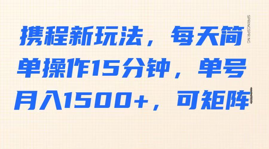 携程新玩法，每天简单操作15分钟，单号月入1500+，可矩阵-仙女副业网