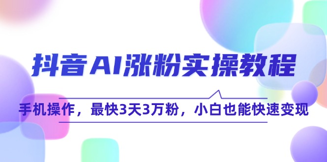 抖音AI涨粉实操教程，手机操作，最快3天3万粉，小白也能快速变现-仙女副业网