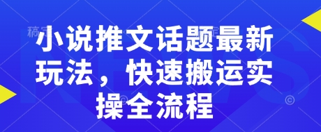 小说推文话题最新玩法，快速搬运实操全流程-仙女副业网