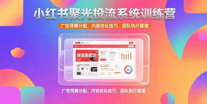 小红书聚光投流系统训练营，广告预算分配，内容优化技巧，团队执行管理-仙女副业网