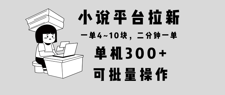 小说平台拉新，单机300+，两分钟一单4~10块，操作简单可批量。-仙女副业网