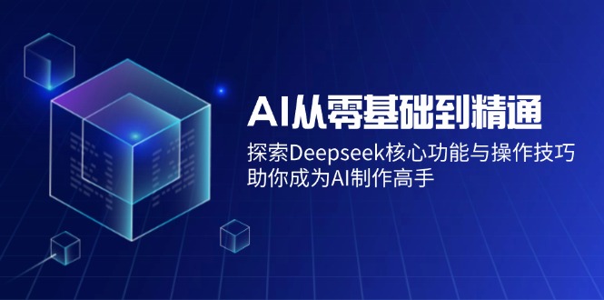 AI从零基础到精通：探索Deepseek核心功能与操作技巧，助你成为AI制作高手-仙女副业网