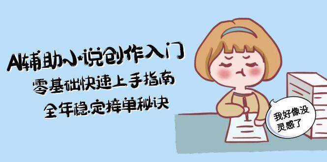 AI辅助小说创作入门，零基础快速上手指南，全年稳定接单秘诀-仙女副业网