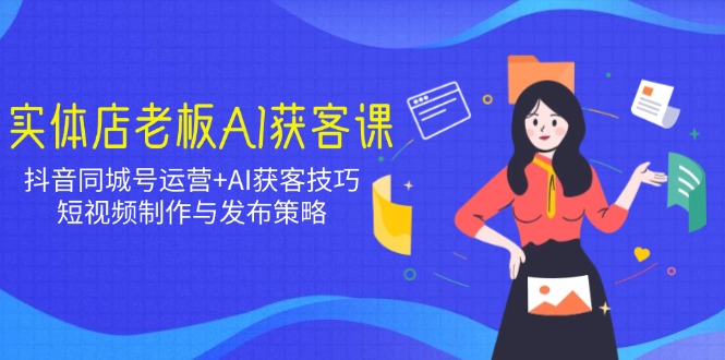 实体店老板AI获客课：抖音同城号运营+AI获客技巧，短视频制作与发布策略-仙女副业网