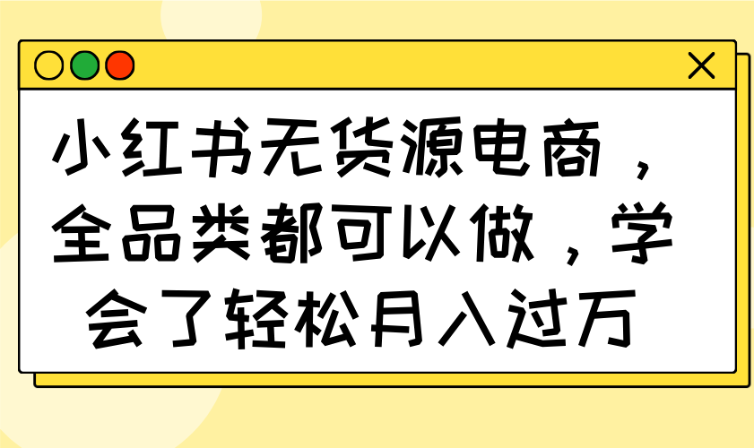 小红书无货源电商，全品类都可以做，学会了轻松月入过万-仙女副业网