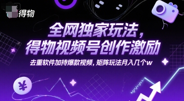 全网独家玩法，得物视频号创作激励 去重软件加持爆款视频，矩阵玩法月入几个w【揭秘】-仙女副业网