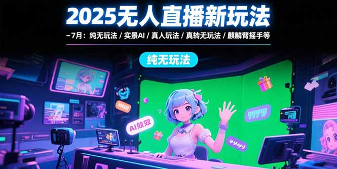 2025无人直播新玩法-7月：纯无玩法/实景AI/真人玩法/绿幕玩法/真转无玩法-仙女副业网