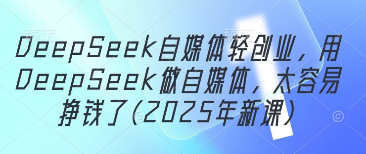 DeepSeek自媒体轻创业，用DeepSeek做自媒体，太容易挣钱了(2025年新课)-仙女副业网