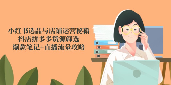 小红书选品与店铺运营秘籍，抖店拼多多货源筛选，爆款笔记+直播流量攻略-仙女副业网