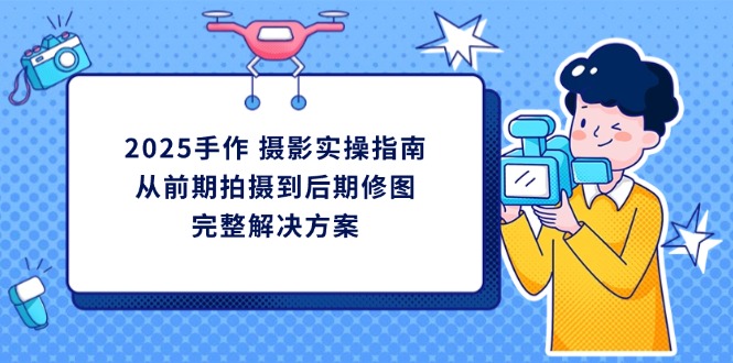 2025手作 摄影实操指南，从前期拍摄到后期修图的完整解决方案-仙女副业网