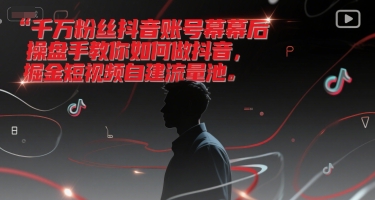 千万粉丝抖音账号幕后操盘手教你如何做抖音，掘金短视频自建流量池-仙女副业网