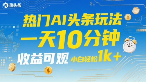 热门AI头条玩法，一天10分钟，收益可观，小白轻松日入1k+【揭秘】-仙女副业网