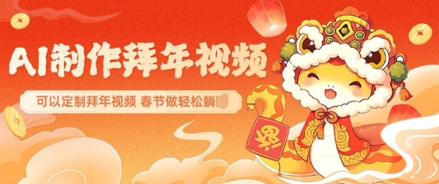 AI制作送祝福拜年视频，过年惊艳你的朋友圈可以定制拜年视频，AI一键生，春节做轻松躺Z-仙女副业网