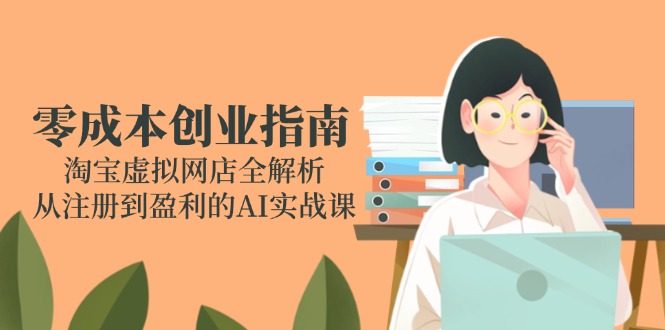零成本创业指南：淘宝虚拟网店全解析，从注册到盈利的AI实战课-仙女副业网