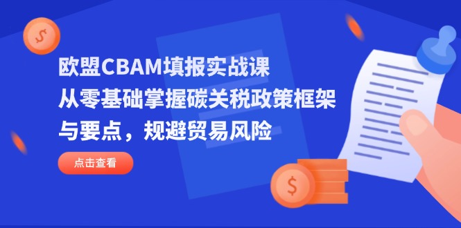 欧盟CBAM填报实战课，从零基础掌握碳关税政策框架与要点，规避贸易风险-仙女副业网