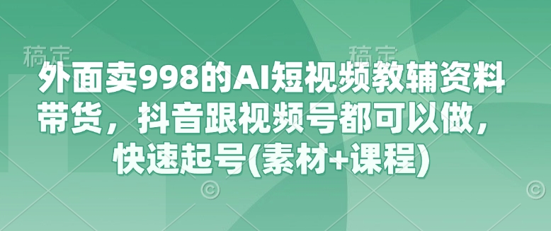 外面卖998的AI短视频教辅资料带货，抖音跟视频号都可以做，快速起号(素材+课程)-仙女副业网