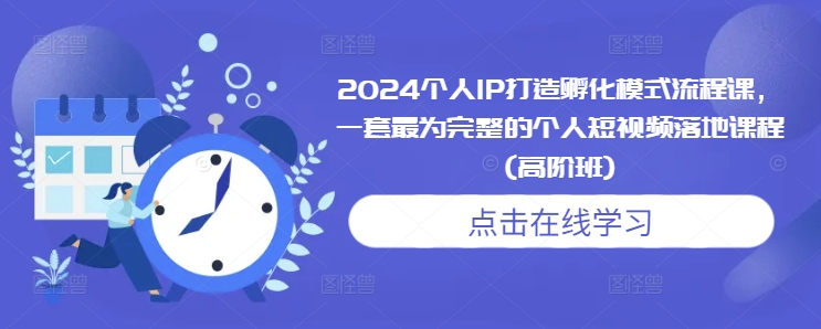 2024个人IP打造孵化模式流程课，一套最为完整的个人短视频落地课程(高阶班)-仙女副业网