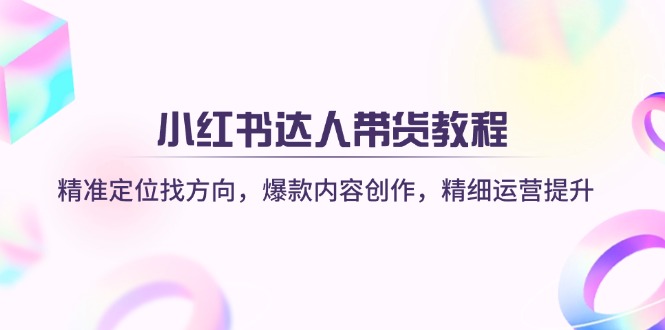 小红书达人带货教程：精准定位找方向，爆款内容创作，精细运营提升-仙女副业网