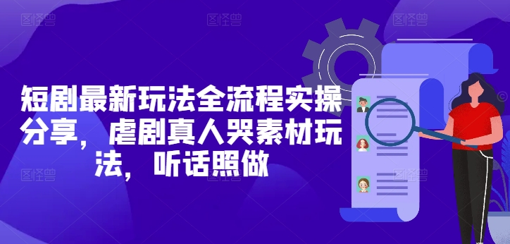 短剧最新玩法全流程实操分享，虐剧真人哭素材玩法，听话照做-仙女副业网