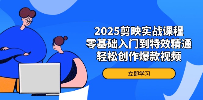 2025剪映实战课程，零基础入门到特效精通，轻松创作爆款视频-仙女副业网