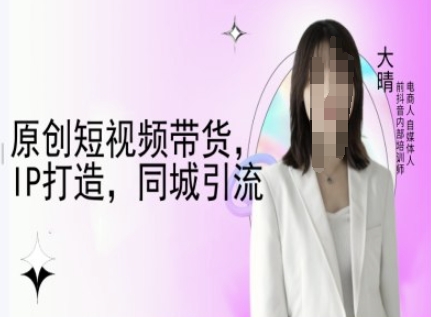 原创短视频带货，IP打造，同城引流-大晴自媒体教程-仙女副业网