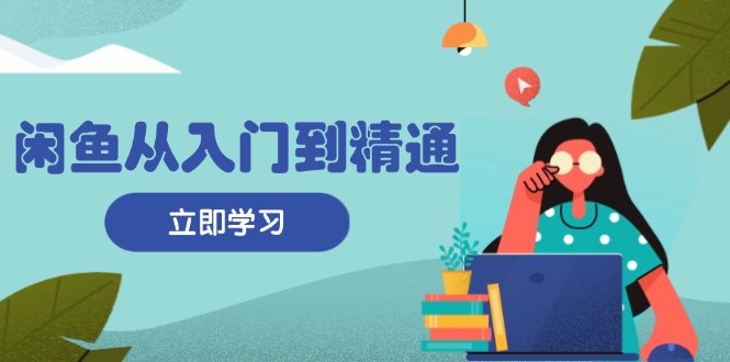 闲鱼从入门到精通：掌握商品发布全流程，每日流量获取技巧，快速高效变现-仙女副业网